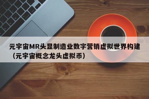 元宇宙MR头显制造业数字营销虚拟世界构建（元宇宙概念龙头虚拟币）