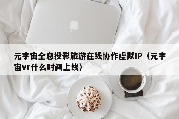 元宇宙全息投影旅游在线协作虚拟IP（元宇宙vr什么时间上线）