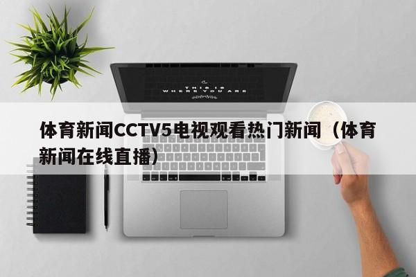 体育新闻CCTV5电视观看热门新闻（体育新闻在线直播）