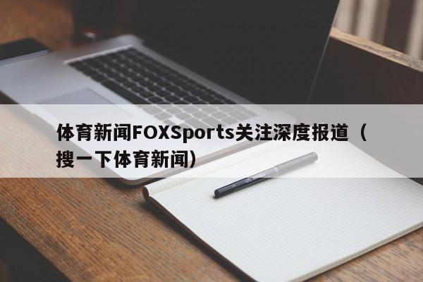体育新闻FOXSports关注深度报道（搜一下体育新闻）