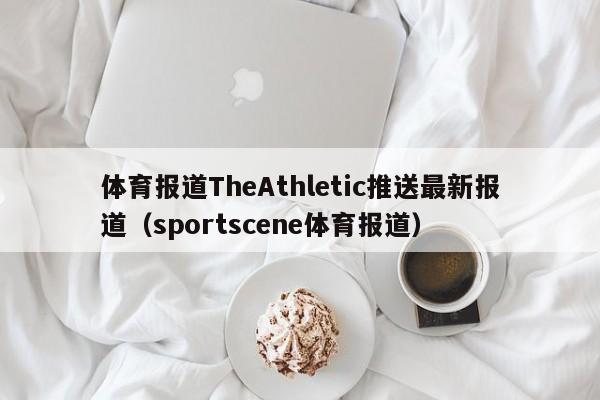 体育报道TheAthletic推送最新报道（sportscene体育报道）