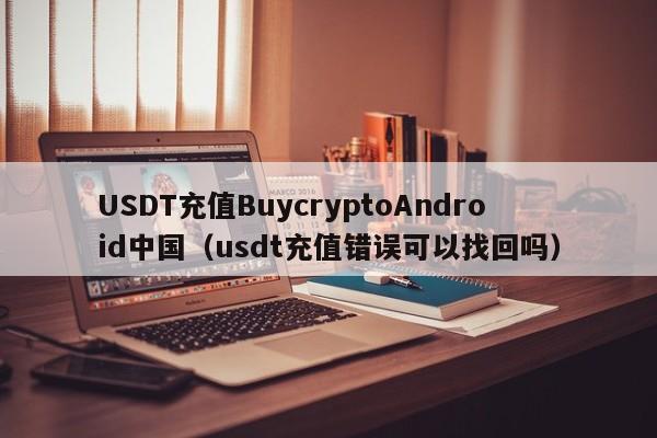 USDT充值BuycryptoAndroid中国（usdt充值错误可以找回吗）