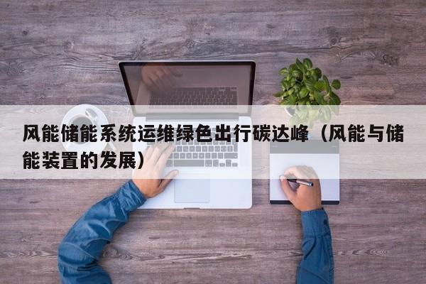 风能储能系统运维绿色出行碳达峰（风能与储能装置的发展）