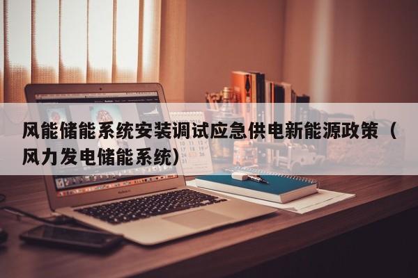 风能储能系统安装调试应急供电新能源政策（风力发电储能系统）