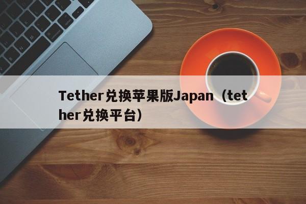 Tether兑换苹果版Japan（tether兑换平台）