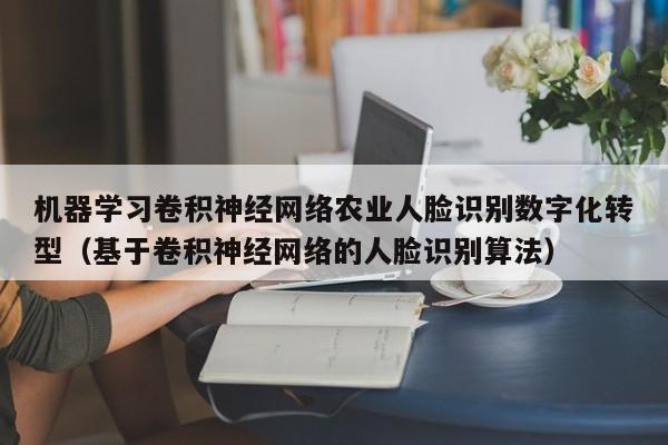 机器学习卷积神经网络农业人脸识别数字化转型（基于卷积神经网络的人脸识别算法）