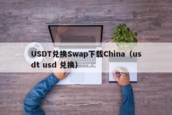 USDT兑换Swap下载China（usdt usd 兑换）