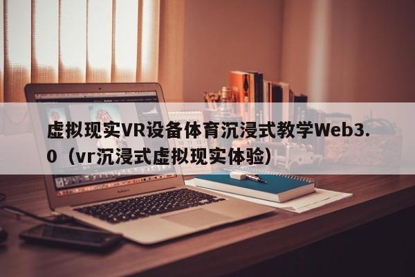虚拟现实VR设备体育沉浸式教学Web3.0（vr沉浸式虚拟现实体验）