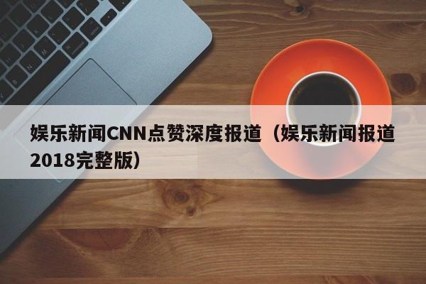 娱乐新闻CNN点赞深度报道（娱乐新闻报道2018完整版）