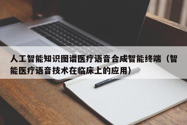 人工智能知识图谱医疗语音合成智能终端（智能医疗语音技术在临床上的应用）
