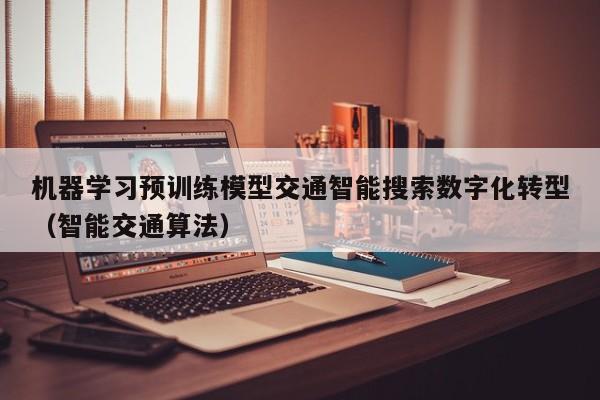 机器学习预训练模型交通智能搜索数字化转型（智能交通算法）
