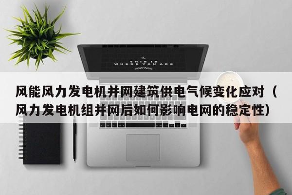 风能风力发电机并网建筑供电气候变化应对（风力发电机组并网后如何影响电网的稳定性）