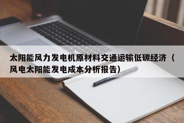 太阳能风力发电机原材料交通运输低碳经济（风电太阳能发电成本分析报告）