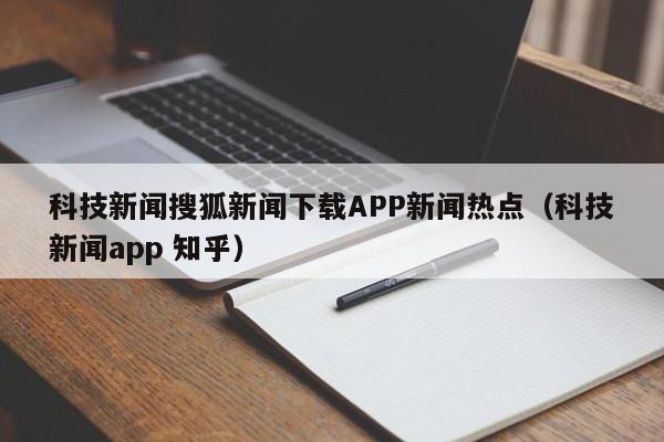 科技新闻搜狐新闻下载APP新闻热点（科技新闻app 知乎）