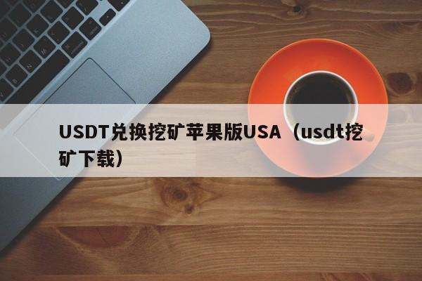 USDT兑换挖矿苹果版USA（usdt挖矿下载）
