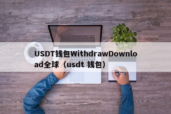 USDT钱包WithdrawDownload全球（usdt 钱包）