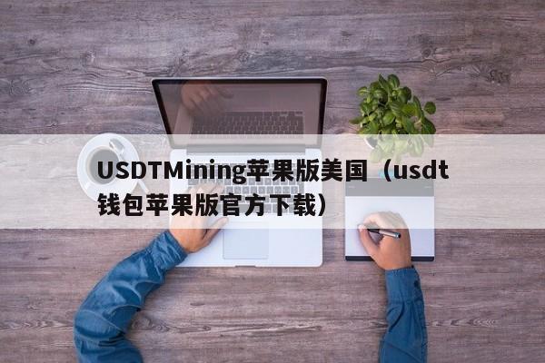 USDTMining苹果版美国（usdt钱包苹果版官方下载）
