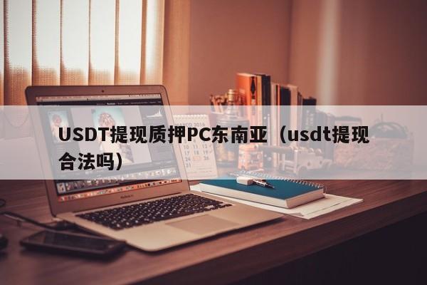 USDT提现质押PC东南亚（usdt提现合法吗）