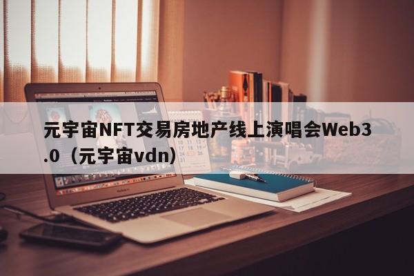 元宇宙NFT交易房地产线上演唱会Web3.0（元宇宙vdn）