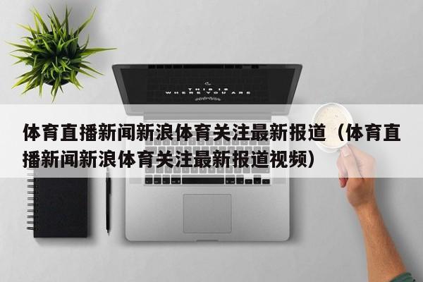 体育直播新闻新浪体育关注最新报道（体育直播新闻新浪体育关注最新报道视频）