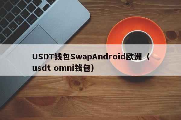 USDT钱包SwapAndroid欧洲（usdt omni钱包）