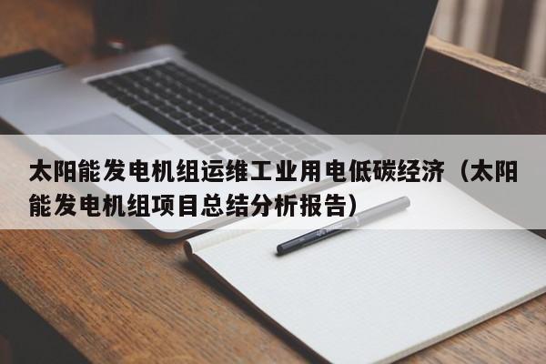 太阳能发电机组运维工业用电低碳经济（太阳能发电机组项目总结分析报告）
