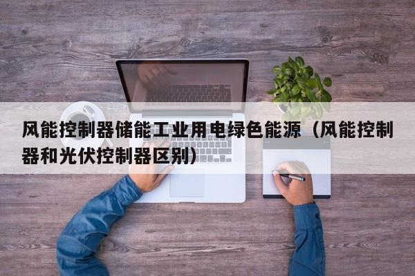 风能控制器储能工业用电绿色能源（风能控制器和光伏控制器区别）