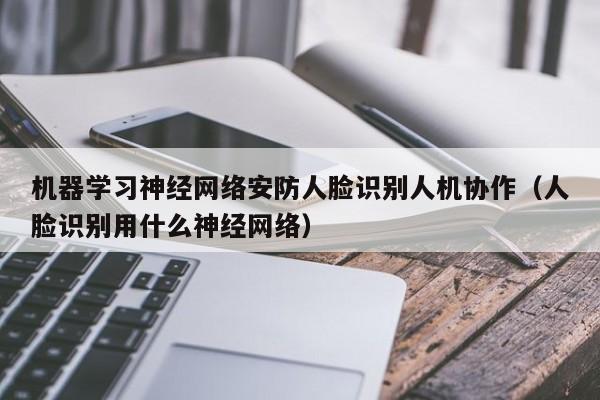 机器学习神经网络安防人脸识别人机协作（人脸识别用什么神经网络）