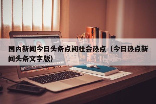 国内新闻今日头条点阅社会热点（今日热点新闻头条文字版）