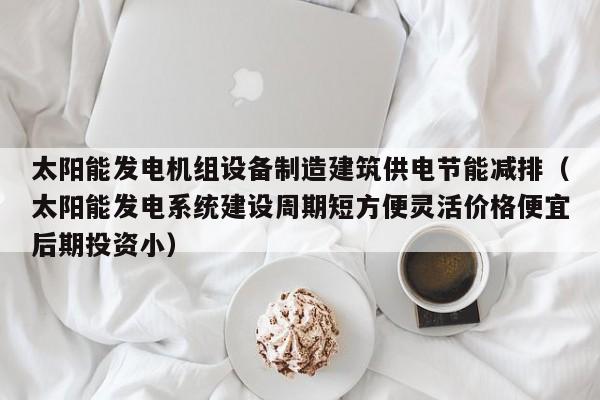 太阳能发电机组设备制造建筑供电节能减排（太阳能发电系统建设周期短方便灵活价格便宜后期投资小）