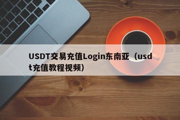 USDT交易充值Login东南亚（usdt充值教程视频）