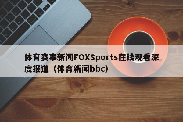体育赛事新闻FOXSports在线观看深度报道(体育新闻bbc)