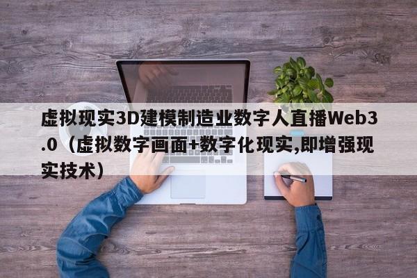 虚拟现实3D建模制造业数字人直播Web3.0(虚拟数字画面+数字化现实,即增强现实技术)