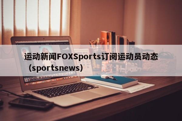 运动新闻FOXSports订阅运动员动态(sportsnews)