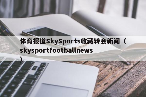 体育报道SkySports收藏转会新闻(skysportfootballnews)