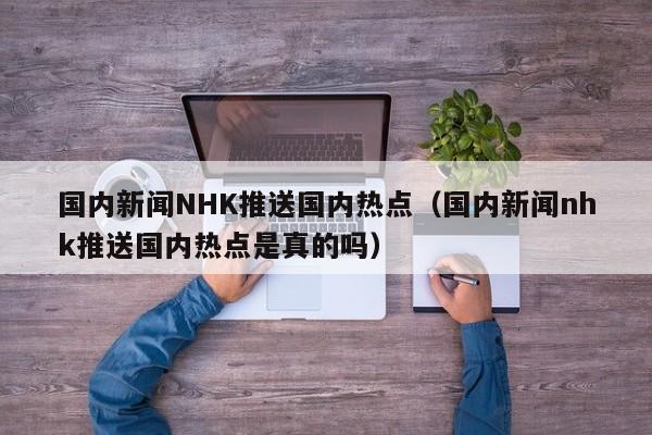国内新闻NHK推送国内热点（国内新闻nhk推送国内热点是真的吗）