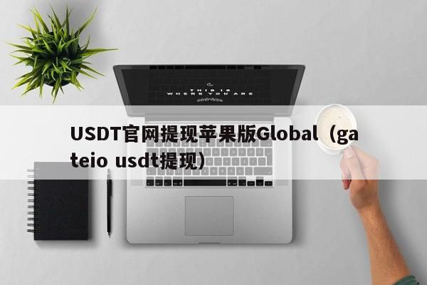USDT官网提现苹果版Global(gateio usdt提现)
