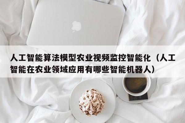 人工智能算法模型农业视频监控智能化(人工智能在农业领域应用有哪些智能机器人)