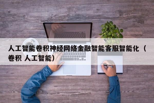 人工智能卷积神经网络金融智能客服智能化(卷积 人工智能)