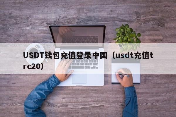 USDT钱包充值登录中国（usdt充值trc20）