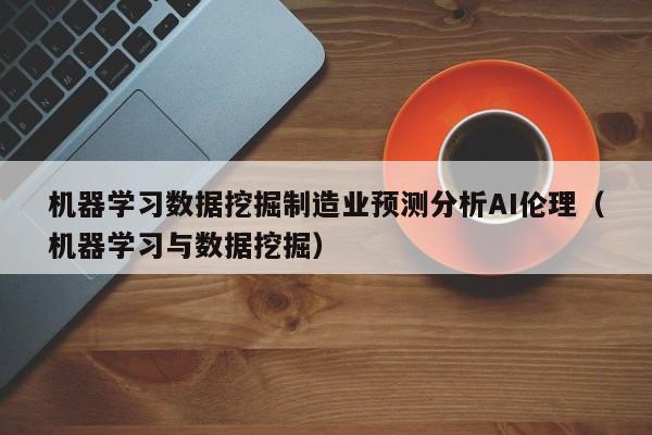 机器学习数据挖掘制造业预测分析AI伦理(机器学习与数据挖掘)