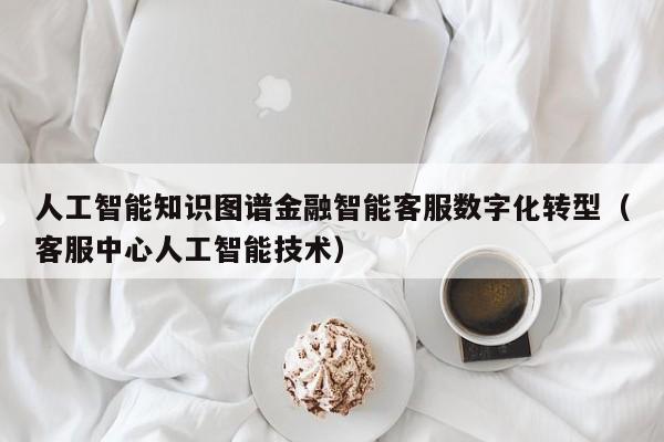 人工智能知识图谱金融智能客服数字化转型（客服中心人工智能技术）