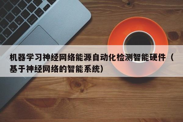 机器学习神经网络能源自动化检测智能硬件（基于神经网络的智能系统）