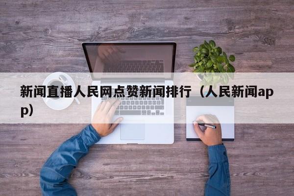 新闻直播人民网点赞新闻排行(人民新闻app)