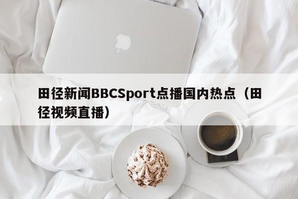 田径新闻BBCSport点播国内热点(田径视频直播)