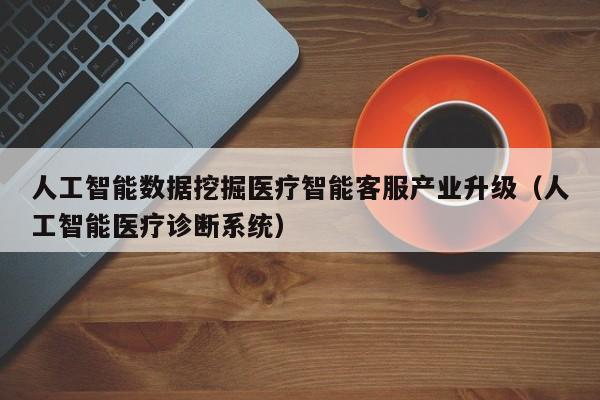 人工智能数据挖掘医疗智能客服产业升级(人工智能医疗诊断系统)