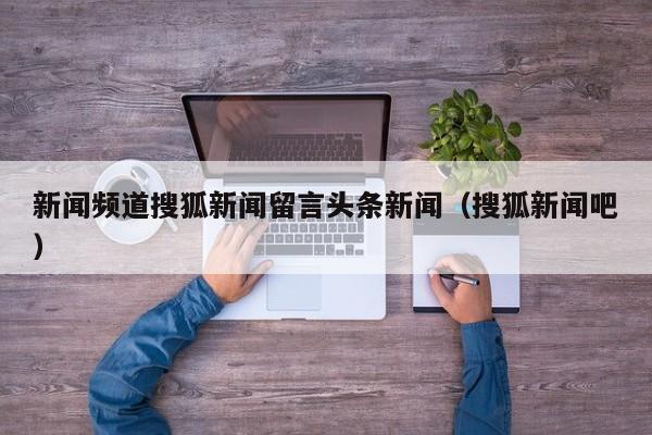 新闻频道搜狐新闻留言头条新闻(搜狐新闻吧)