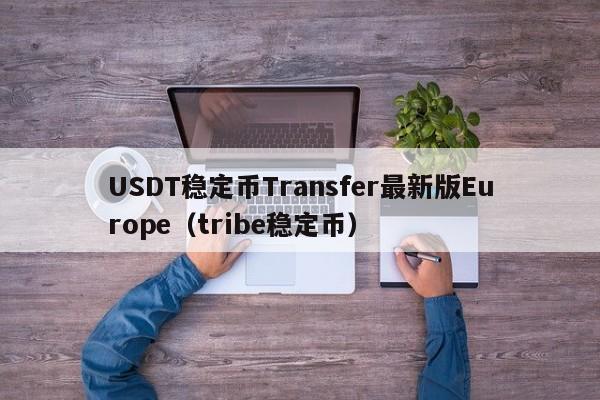 USDT稳定币Transfer最新版Europe(tribe稳定币)