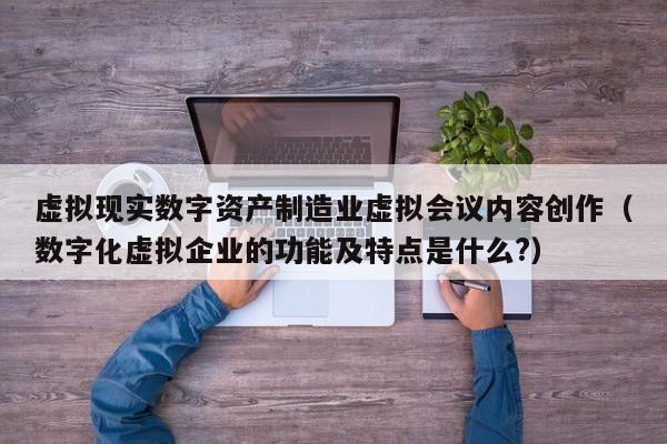 虚拟现实数字资产制造业虚拟会议内容创作(数字化虚拟企业的功能及特点是什么?)