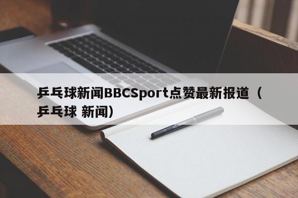 乒乓球新闻BBCSport点赞最新报道(乒乓球 新闻)